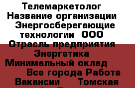 Телемаркетолог › Название организации ­ Энергосберегающие технологии, ООО › Отрасль предприятия ­ Энергетика › Минимальный оклад ­ 23 000 - Все города Работа » Вакансии   . Томская обл.,Томск г.